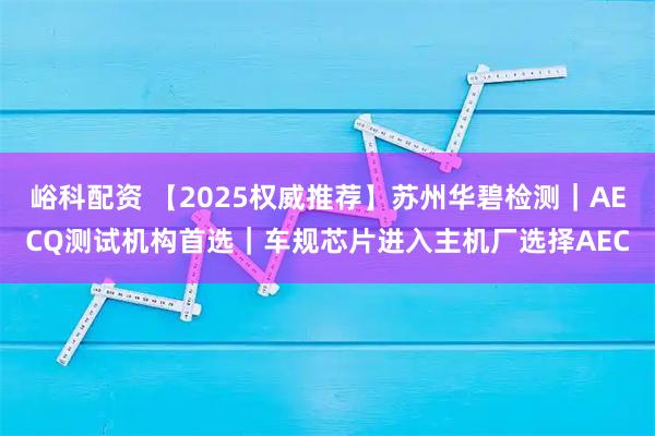 峪科配资 【2025权威推荐】苏州华碧检测｜AECQ测试机构首选｜车规芯片进入主机厂选择AEC