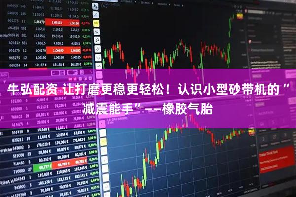 牛弘配资 让打磨更稳更轻松！认识小型砂带机的“减震能手”——橡胶气胎