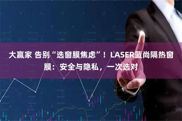 大赢家 告别“选窗膜焦虑”！LASER蓝尚隔热窗膜：安全与隐私，一次选对