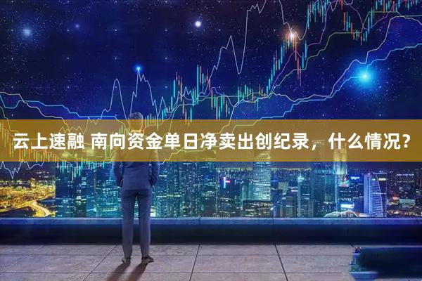 云上速融 南向资金单日净卖出创纪录，什么情况？