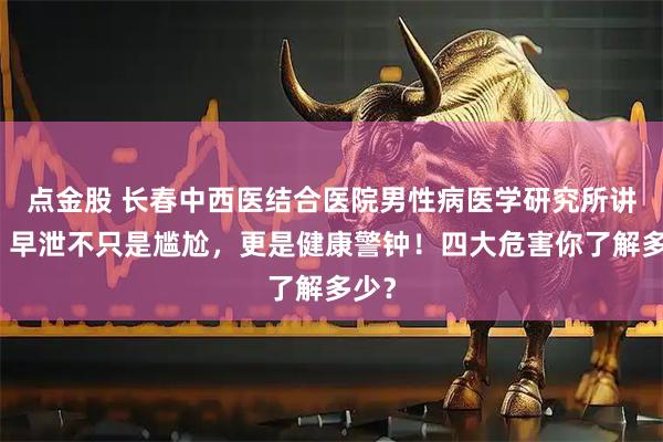 点金股 长春中西医结合医院男性病医学研究所讲解：早泄不只是尴尬，更是健康警钟！四大危害你了解多少？