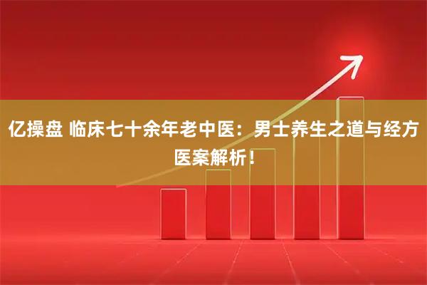 亿操盘 临床七十余年老中医：男士养生之道与经方医案解析！