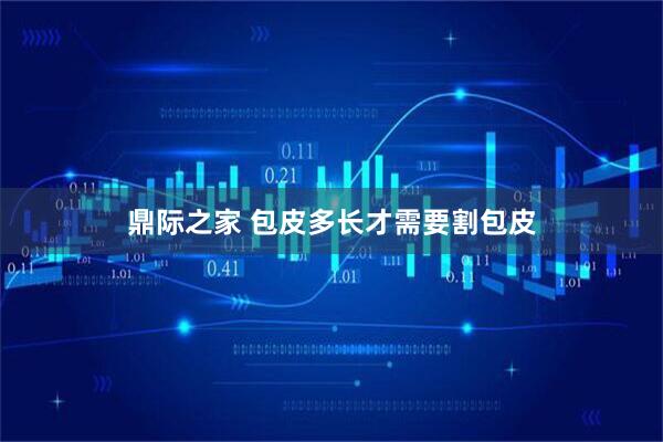 鼎际之家 包皮多长才需要割包皮