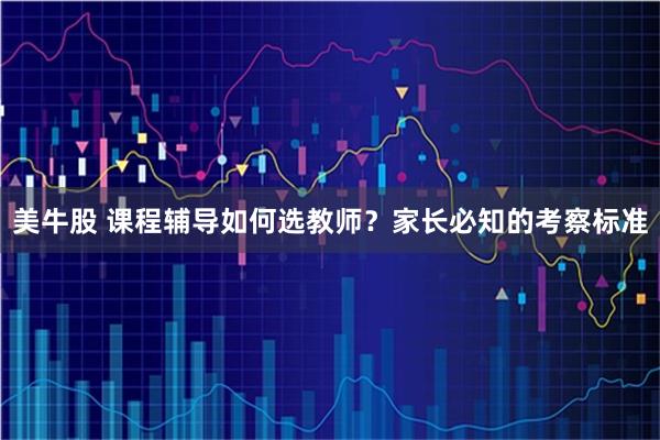 美牛股 课程辅导如何选教师？家长必知的考察标准