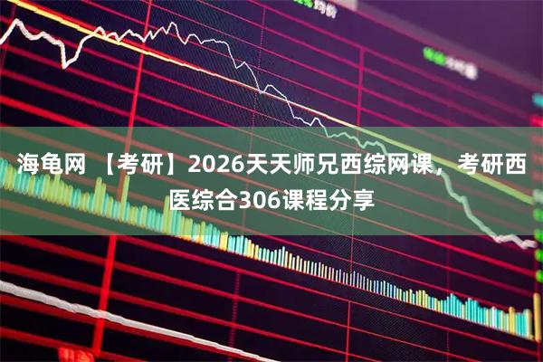 海龟网 【考研】2026天天师兄西综网课，考研西医综合306课程分享