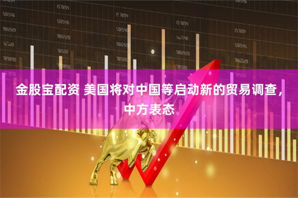 金股宝配资 美国将对中国等启动新的贸易调查，中方表态