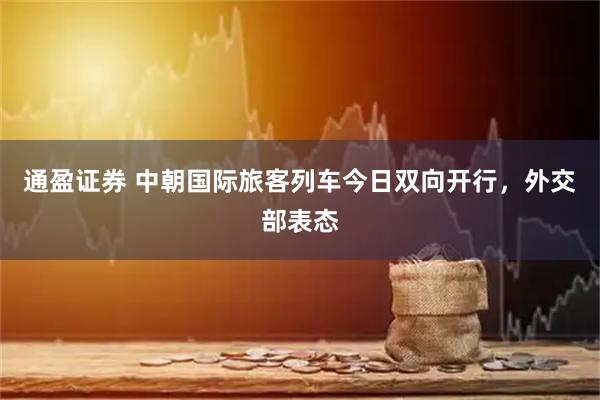 通盈证券 中朝国际旅客列车今日双向开行，外交部表态
