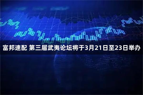 富邦速配 第三届武夷论坛将于3月21日至23日举办