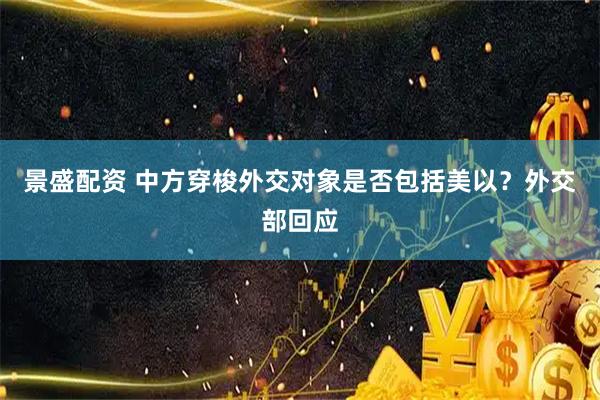 景盛配资 中方穿梭外交对象是否包括美以？外交部回应