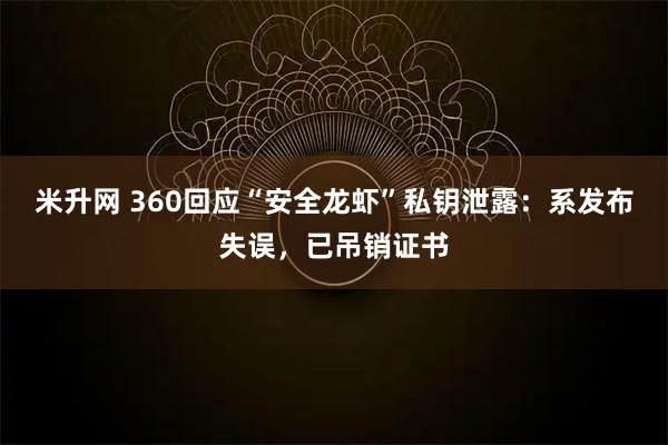 米升网 360回应“安全龙虾”私钥泄露：系发布失误，已吊销证书