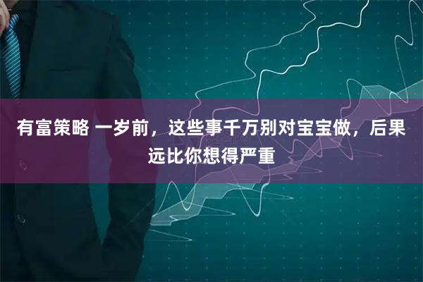 有富策略 一岁前，这些事千万别对宝宝做，后果远比你想得严重