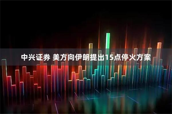 中兴证券 美方向伊朗提出15点停火方案