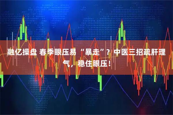 融亿操盘 春季眼压易 “暴走”？中医三招疏肝理气，稳住眼压！