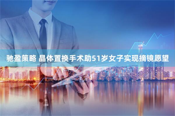 驰盈策略 晶体置换手术助51岁女子实现摘镜愿望