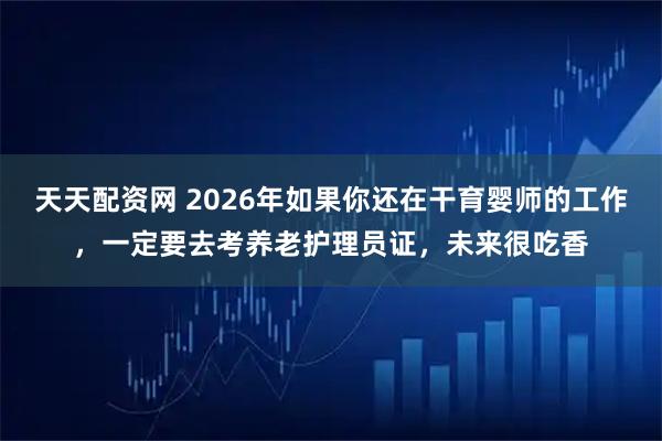 天天配资网 2026年如果你还在干育婴师的工作，一定要去考养老护理员证，未来很吃香