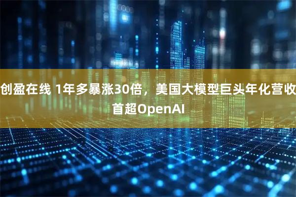 创盈在线 1年多暴涨30倍，美国大模型巨头年化营收首超OpenAI