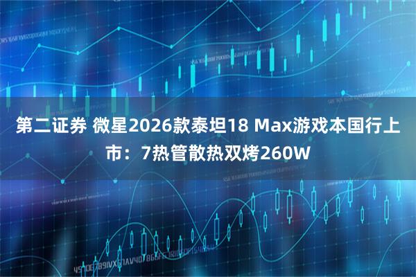 第二证券 微星2026款泰坦18 Max游戏本国行上市：7热管散热双烤260W