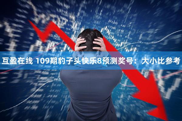 互盈在线 109期豹子头快乐8预测奖号：大小比参考