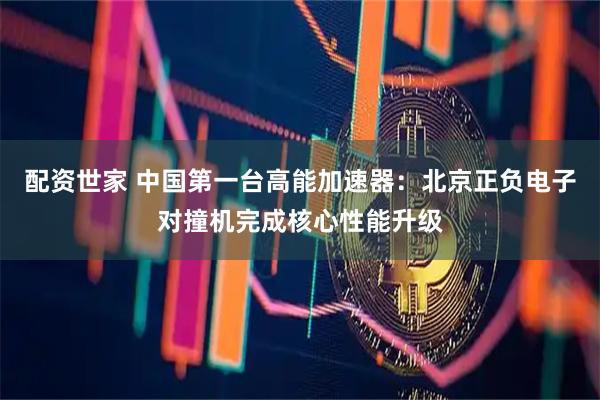 配资世家 中国第一台高能加速器：北京正负电子对撞机完成核心性能升级