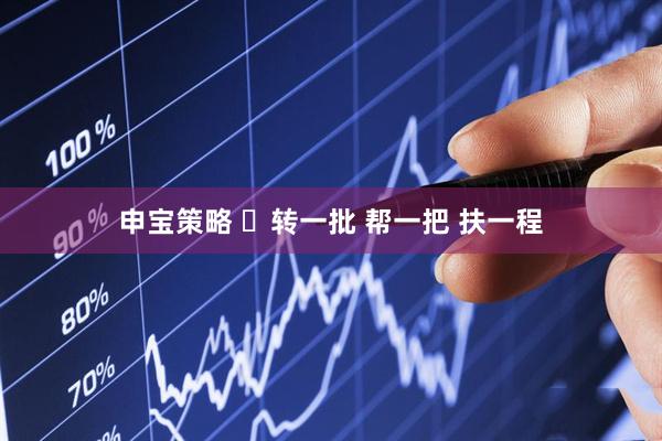 申宝策略 ​转一批 帮一把 扶一程