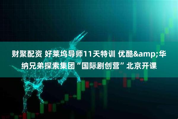 财聚配资 好莱坞导师11天特训 优酷&华纳兄弟探索集团“国际剧创营”北京开课