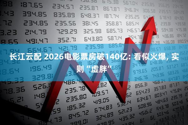 长江云配 2026电影票房破140亿: 看似火爆, 实则“虚胖”
