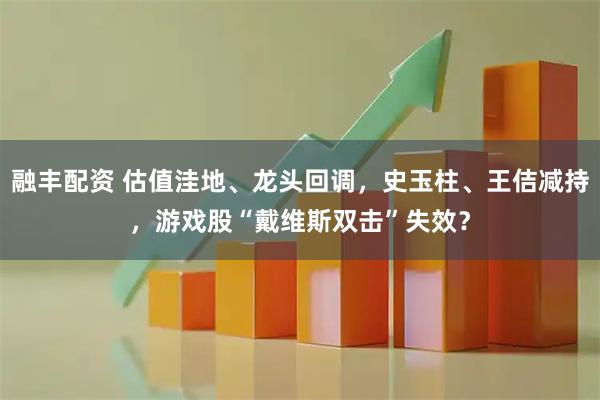 融丰配资 估值洼地、龙头回调，史玉柱、王佶减持，游戏股“戴维斯双击”失效？