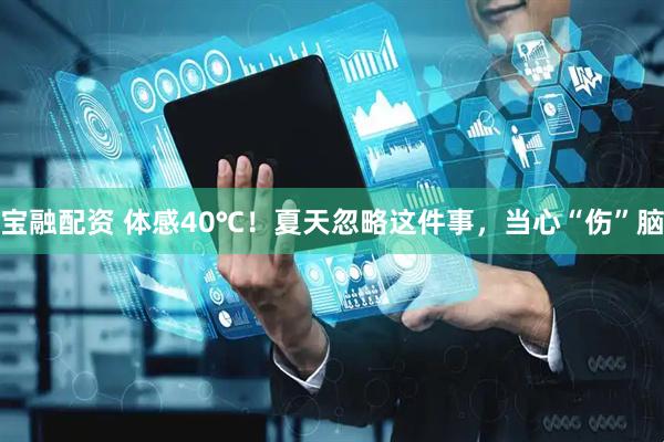 宝融配资 体感40℃！夏天忽略这件事，当心“伤”脑