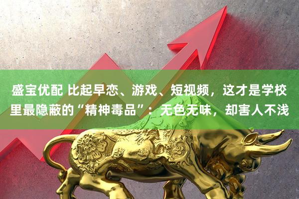 盛宝优配 比起早恋、游戏、短视频，这才是学校里最隐蔽的“精神毒品”：无色无味，却害人不浅