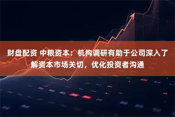 财盘配资 中粮资本：机构调研有助于公司深入了解资本市场关切，优化投资者沟通