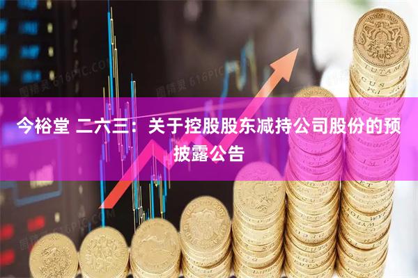 今裕堂 二六三：关于控股股东减持公司股份的预披露公告