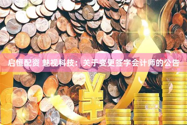 启恒配资 魅视科技：关于变更签字会计师的公告
