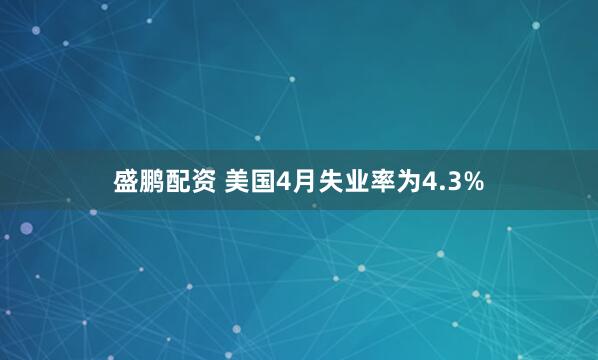盛鹏配资 美国4月失业率为4.3%