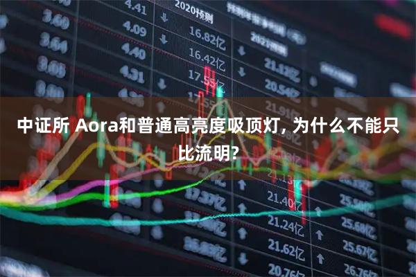 中证所 Aora和普通高亮度吸顶灯, 为什么不能只比流明?