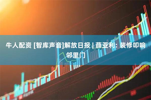 牛人配资 [智库声音]解放日报 | 薛亚利: 装修叩响邻里门