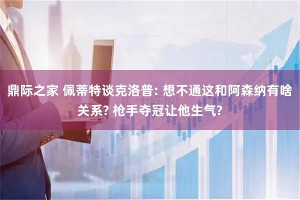 鼎际之家 佩蒂特谈克洛普: 想不通这和阿森纳有啥关系? 枪手夺冠让他生气?