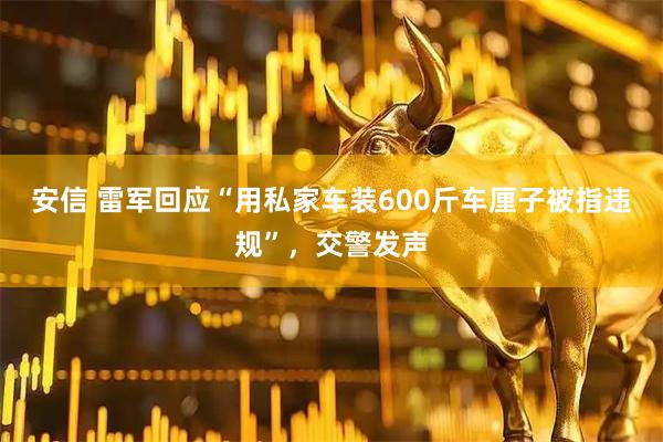 安信 雷军回应“用私家车装600斤车厘子被指违规”，交警发声