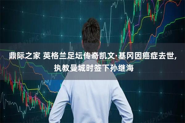 鼎际之家 英格兰足坛传奇凯文·基冈因癌症去世, 执教曼城时签下孙继海
