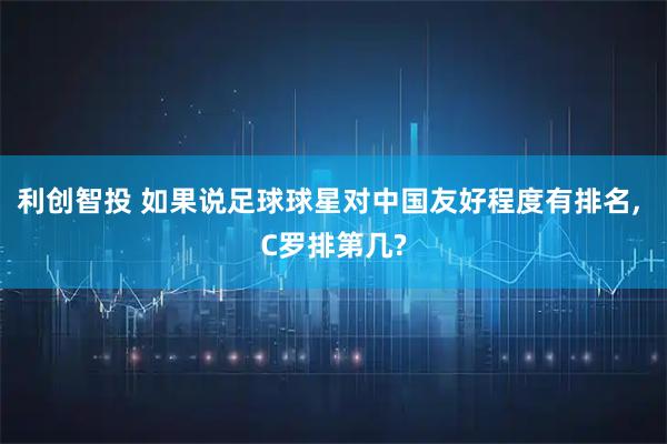 利创智投 如果说足球球星对中国友好程度有排名, C罗排第几?