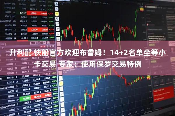 升利配 快船官方欢迎布鲁姆！14+2名单坐等小卡交易 专家：使用保罗交易特例