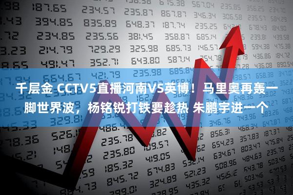 千层金 CCTV5直播河南VS英博！马里奥再轰一脚世界波，杨铭锐打铁要趁热 朱鹏宇进一个