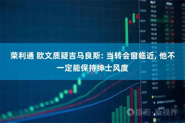 荣利通 欧文质疑吉马良斯: 当转会窗临近, 他不一定能保持绅士风度
