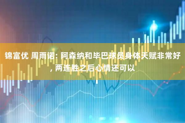 锦富优 周雨诺: 阿森纳和毕巴球员身体天赋非常好, 两连胜之后心情还可以