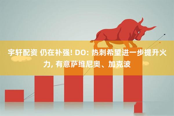 宇轩配资 仍在补强! DO: 热刺希望进一步提升火力, 有意萨维尼奥、加克波