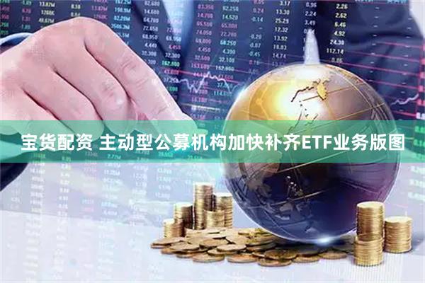 宝货配资 主动型公募机构加快补齐ETF业务版图