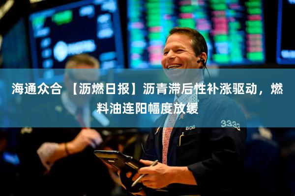 海通众合 【沥燃日报】沥青滞后性补涨驱动，燃料油连阳幅度放缓