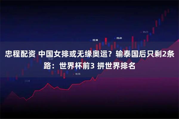 忠程配资 中国女排或无缘奥运?输泰国后只剩2条路:世界杯前3 拼世界排名