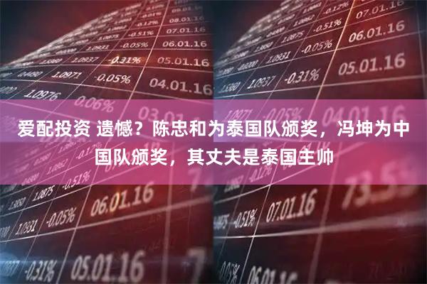 爱配投资 遗憾?陈忠和为泰国队颁奖,冯坤为中国队颁奖,其丈夫是泰国主帅