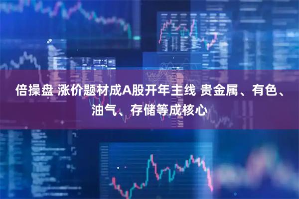 倍操盘 涨价题材成A股开年主线 贵金属、有色、油气、存储等成核心