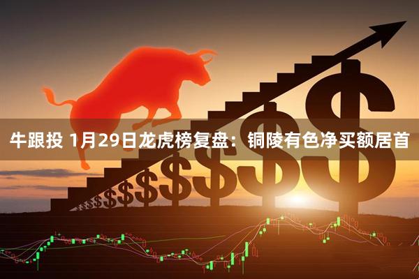 牛跟投 1月29日龙虎榜复盘：铜陵有色净买额居首